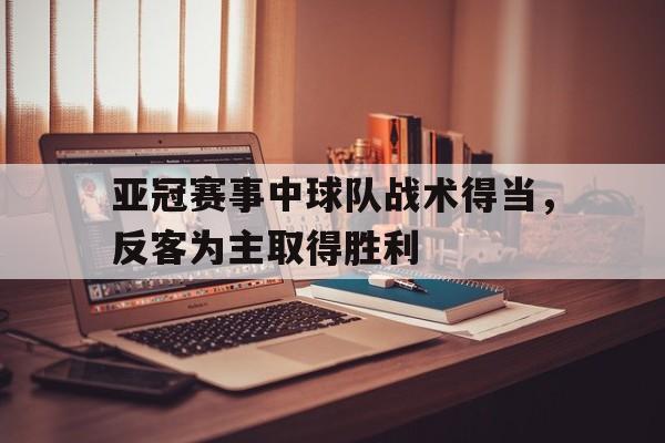 开云新版App下载-亚冠赛事中球队战术得当，反客为主取得胜利的简单介绍